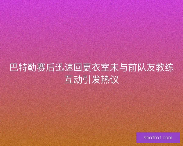 巴特勒赛后迅速回更衣室未与前队友教练互动引发热议 巴特勒赛后迅速回更衣室未与前队友教练互动引发热议