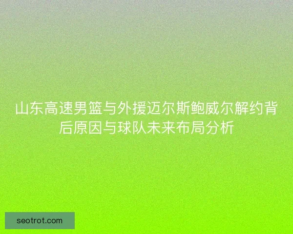 山东高速男篮与外援迈尔斯鲍威尔解约背后原因与球队未来布局分析