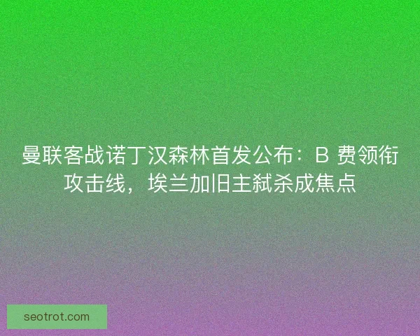曼联客战诺丁汉森林首发公布：B 费领衔攻击线，埃兰加旧主弑杀成焦点