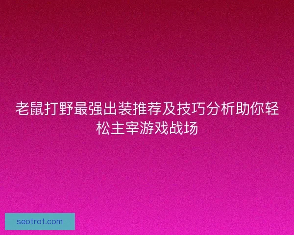 老鼠打野最强出装推荐及技巧分析助你轻松主宰游戏战场