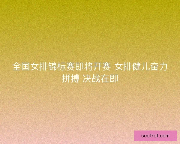 全国女排锦标赛即将开赛 女排健儿奋力拼搏 决战在即 全国女排锦标赛即将开赛 女排健儿奋力拼搏 决战在即