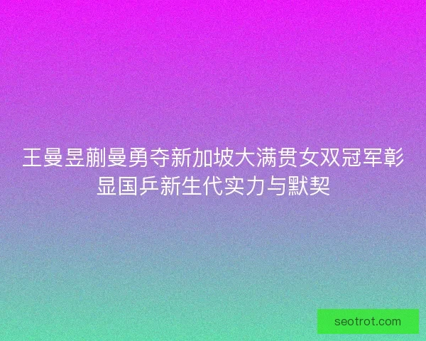 王曼昱蒯曼勇夺新加坡大满贯女双冠军彰显国乒新生代实力与默契 王曼昱蒯曼勇夺新加坡大满贯女双冠军彰显国乒新生代实力与默契