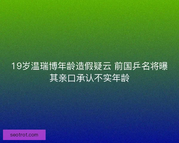 19岁温瑞博年龄造假疑云 前国乒名将曝其亲口承认不实年龄
