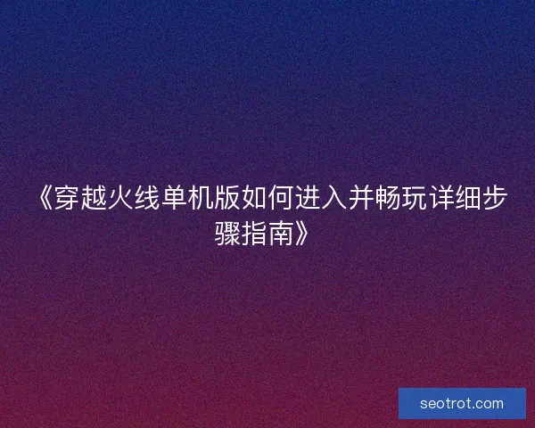 《穿越火线单机版如何进入并畅玩详细步骤指南》