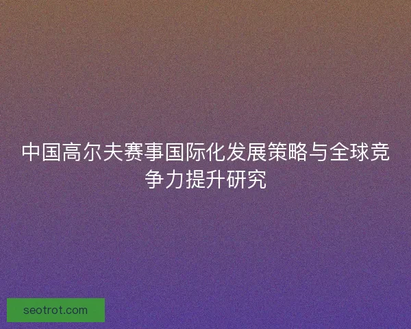 中国高尔夫赛事国际化发展策略与全球竞争力提升研究