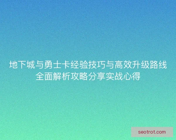 地下城与勇士卡经验技巧与高效升级路线全面解析攻略分享实战心得 地下城与勇士卡经验技巧与高效升级路线全面解析攻略分享实战心得