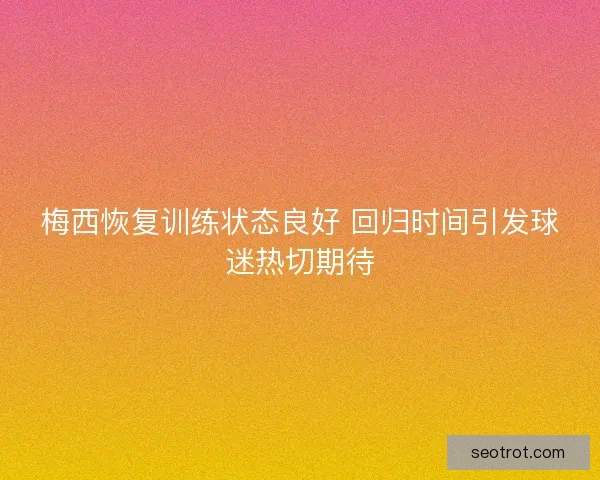 梅西恢复训练状态良好 回归时间引发球迷热切期待 梅西恢复训练状态良好 回归时间引发球迷热切期待