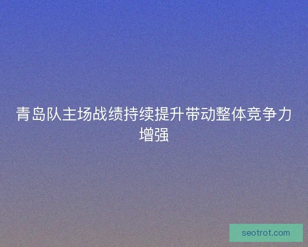 青岛队主场战绩持续提升带动整体竞争力增强 青岛队主场战绩持续提升带动整体竞争力增强