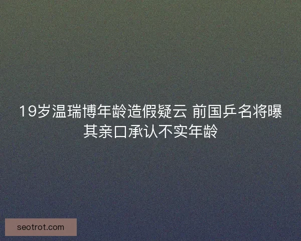 19岁温瑞博年龄造假疑云 前国乒名将曝其亲口承认不实年龄