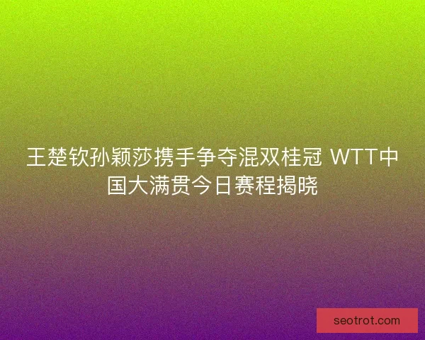 王楚钦孙颖莎携手争夺混双桂冠 WTT中国大满贯今日赛程揭晓