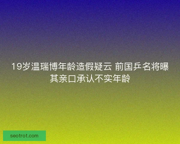 19岁温瑞博年龄造假疑云 前国乒名将曝其亲口承认不实年龄