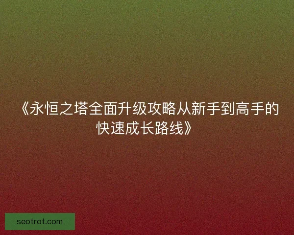 《永恒之塔全面升级攻略从新手到高手的快速成长路线》