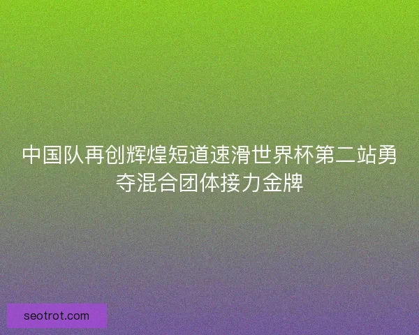 中国队再创辉煌短道速滑世界杯第二站勇夺混合团体接力金牌