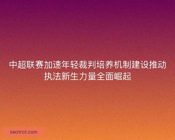 中超联赛加速年轻裁判培养机制建设推动执法新生力量全面崛起