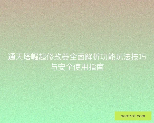 通天塔崛起修改器全面解析功能玩法技巧与安全使用指南